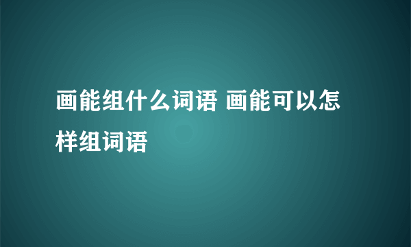 画能组什么词语 画能可以怎样组词语