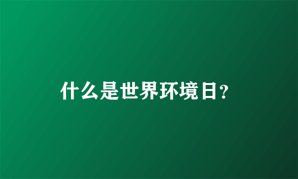 什么是世界环境日？