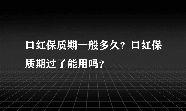 口红保质期一般多久？口红保质期过了能用吗？