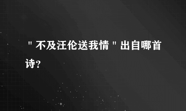 ＂不及汪伦送我情＂出自哪首诗？