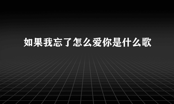 如果我忘了怎么爱你是什么歌