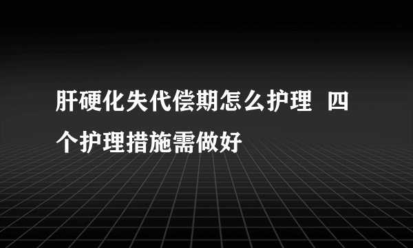 肝硬化失代偿期怎么护理  四个护理措施需做好