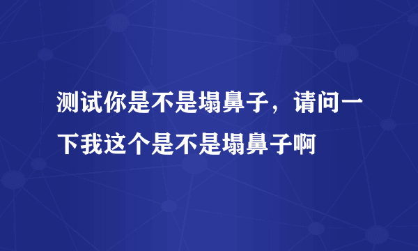 测试你是不是塌鼻子，请问一下我这个是不是塌鼻子啊