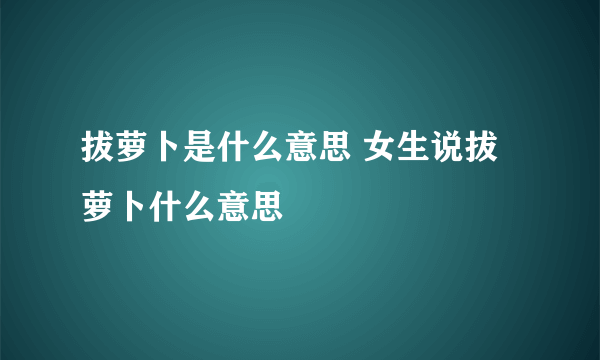 拔萝卜是什么意思 女生说拔萝卜什么意思