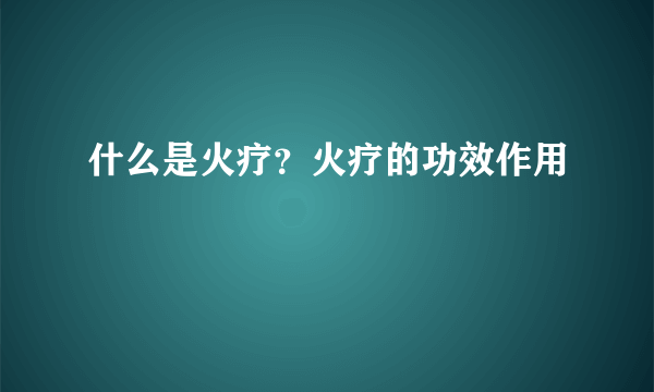 什么是火疗？火疗的功效作用