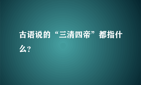 古语说的“三清四帝”都指什么？