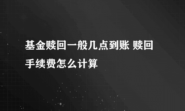 基金赎回一般几点到账 赎回手续费怎么计算