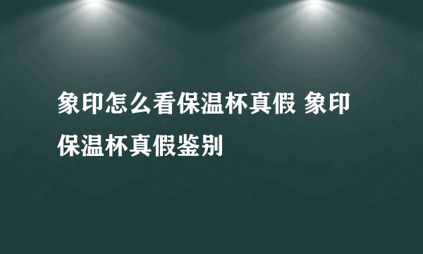 象印怎么看保温杯真假 象印保温杯真假鉴别