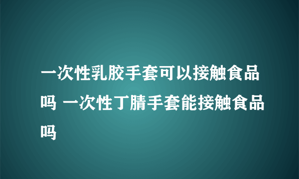 一次性乳胶手套可以接触食品吗 一次性丁腈手套能接触食品吗