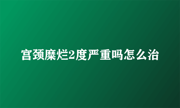 宫颈糜烂2度严重吗怎么治