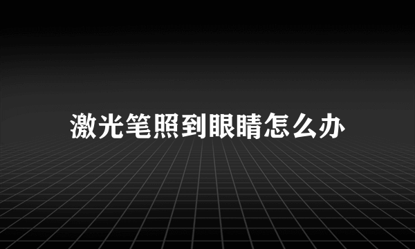 激光笔照到眼睛怎么办