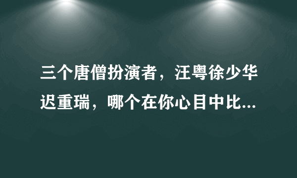 三个唐僧扮演者，汪粤徐少华迟重瑞，哪个在你心目中比较完美呢