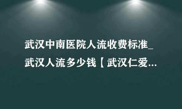 武汉中南医院人流收费标准_武汉人流多少钱【武汉仁爱医院优质人流医院】