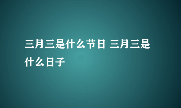 三月三是什么节日 三月三是什么日子