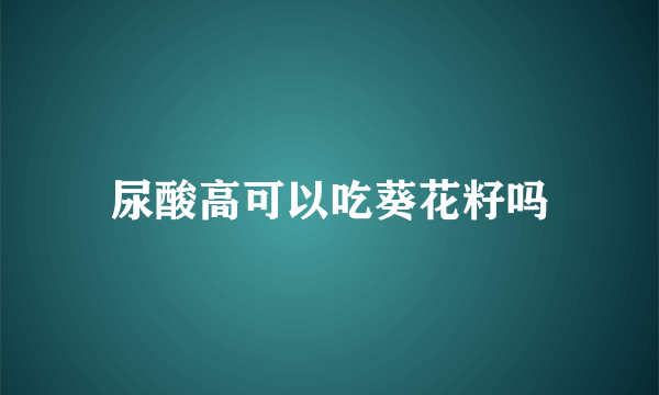 尿酸高可以吃葵花籽吗