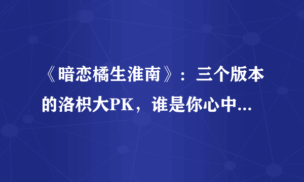 《暗恋橘生淮南》：三个版本的洛枳大PK，谁是你心中的“白月光”