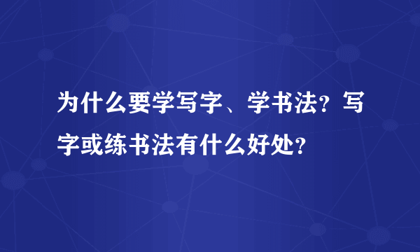 为什么要学写字、学书法？写字或练书法有什么好处？