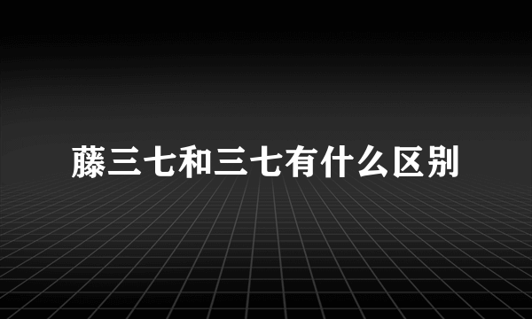 藤三七和三七有什么区别