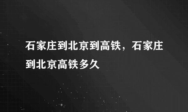 石家庄到北京到高铁，石家庄到北京高铁多久