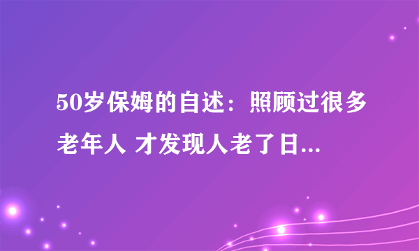 50岁保姆的自述：照顾过很多老年人 才发现人老了日子很难过