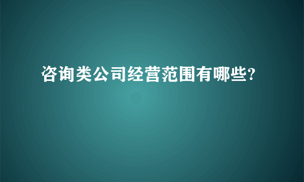 咨询类公司经营范围有哪些?