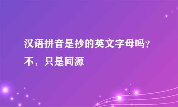 汉语拼音是抄的英文字母吗？不，只是同源