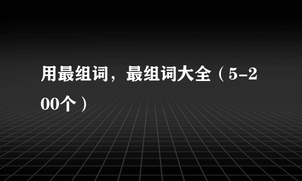 用最组词，最组词大全（5-200个）