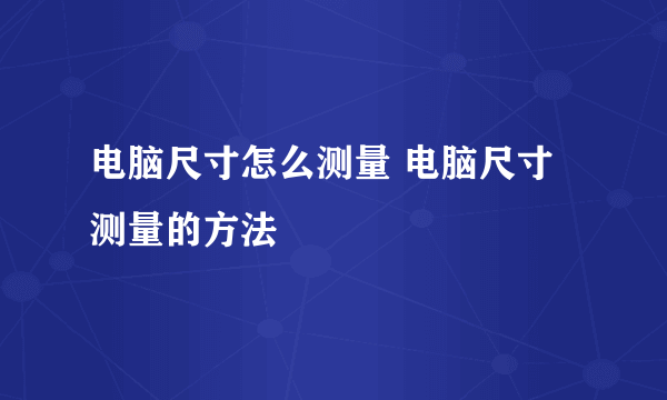 电脑尺寸怎么测量 电脑尺寸测量的方法