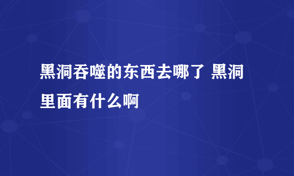 黑洞吞噬的东西去哪了 黑洞里面有什么啊