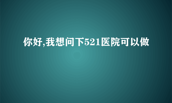 你好,我想问下521医院可以做