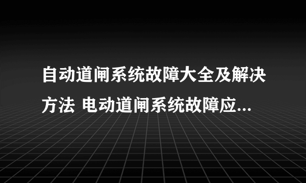 自动道闸系统故障大全及解决方法 电动道闸系统故障应急处理方法