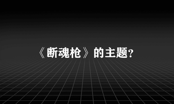 《断魂枪》的主题？