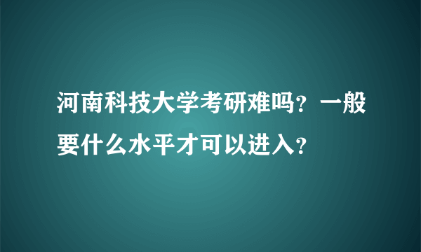 河南科技大学考研难吗？一般要什么水平才可以进入？