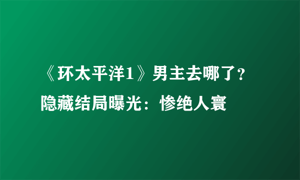 《环太平洋1》男主去哪了？隐藏结局曝光：惨绝人寰