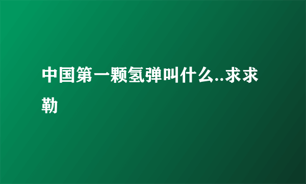 中国第一颗氢弹叫什么..求求勒