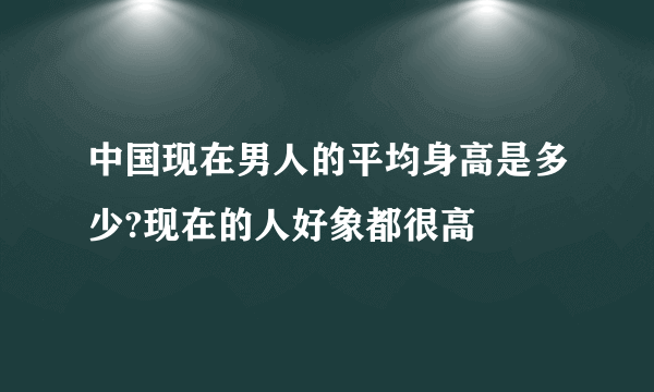 中国现在男人的平均身高是多少?现在的人好象都很高