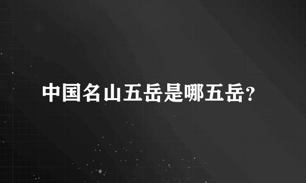 中国名山五岳是哪五岳？