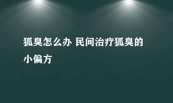 狐臭怎么办 民间治疗狐臭的小偏方