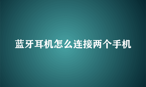 蓝牙耳机怎么连接两个手机