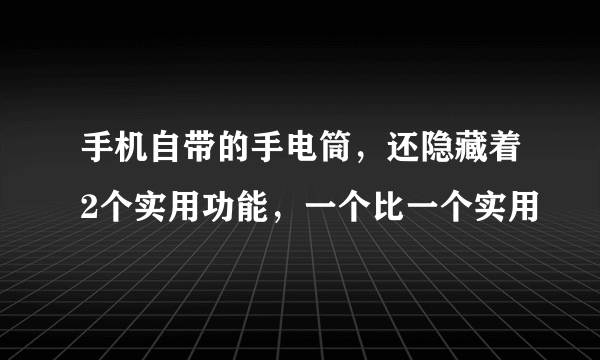 手机自带的手电筒，还隐藏着2个实用功能，一个比一个实用