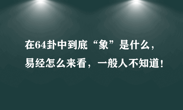 在64卦中到底“象”是什么，易经怎么来看，一般人不知道！