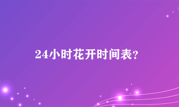 24小时花开时间表？