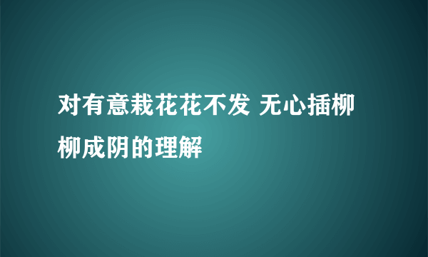 对有意栽花花不发 无心插柳柳成阴的理解