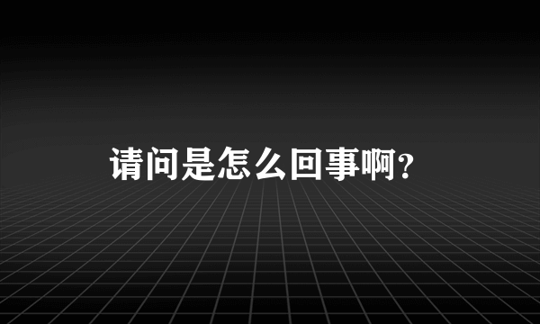 请问是怎么回事啊？