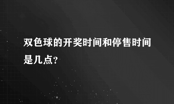 双色球的开奖时间和停售时间是几点？