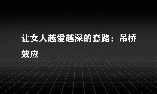 让女人越爱越深的套路：吊桥效应