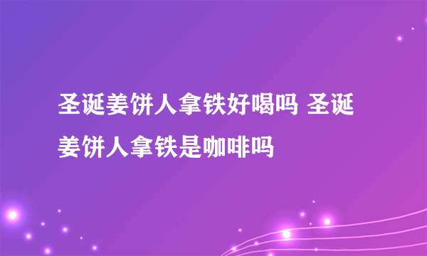 圣诞姜饼人拿铁好喝吗 圣诞姜饼人拿铁是咖啡吗