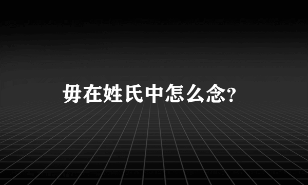 毋在姓氏中怎么念？