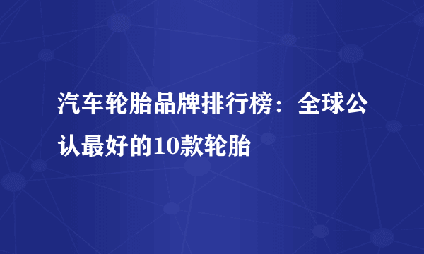 汽车轮胎品牌排行榜：全球公认最好的10款轮胎