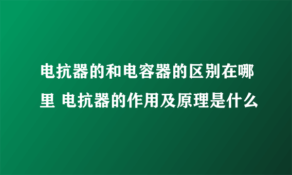 电抗器的和电容器的区别在哪里 电抗器的作用及原理是什么